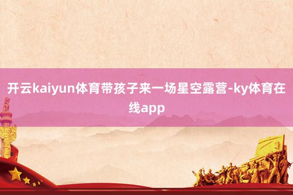 开云kaiyun体育带孩子来一场星空露营-ky体育在线app