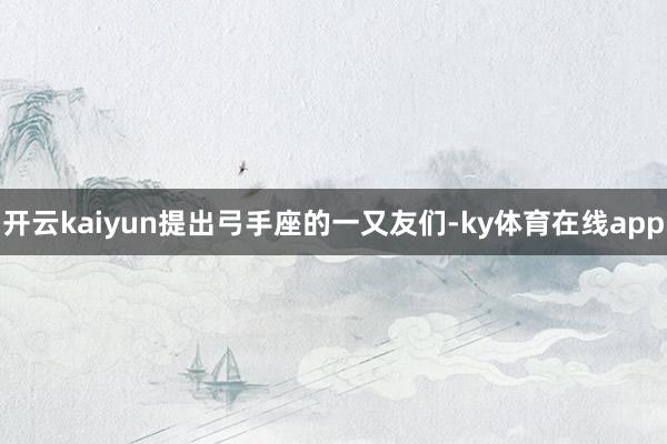 开云kaiyun提出弓手座的一又友们-ky体育在线app