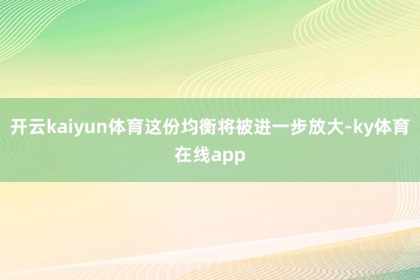 开云kaiyun体育这份均衡将被进一步放大-ky体育在线app