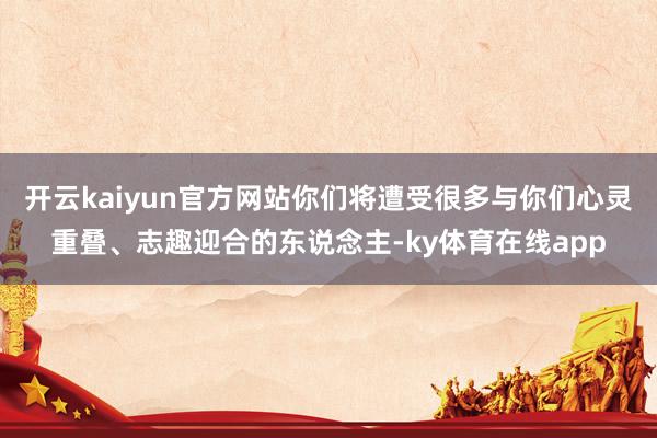 开云kaiyun官方网站你们将遭受很多与你们心灵重叠、志趣迎合的东说念主-ky体育在线app