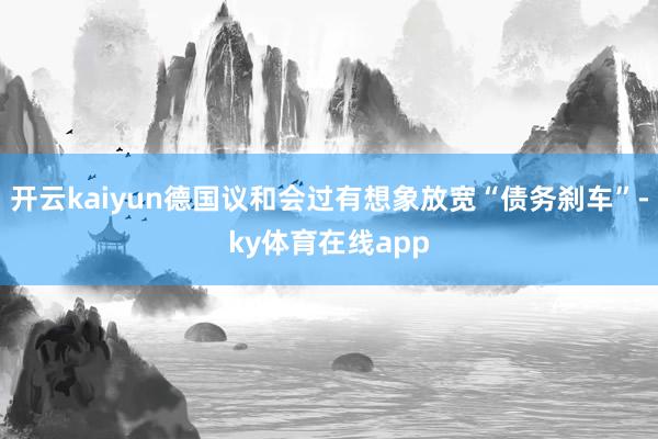 开云kaiyun德国议和会过有想象放宽“债务刹车”-ky体育在线app