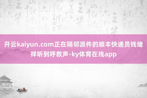开云kaiyun.com正在隔邻派件的顺丰快递员钱绪祥听到呼救声-ky体育在线app