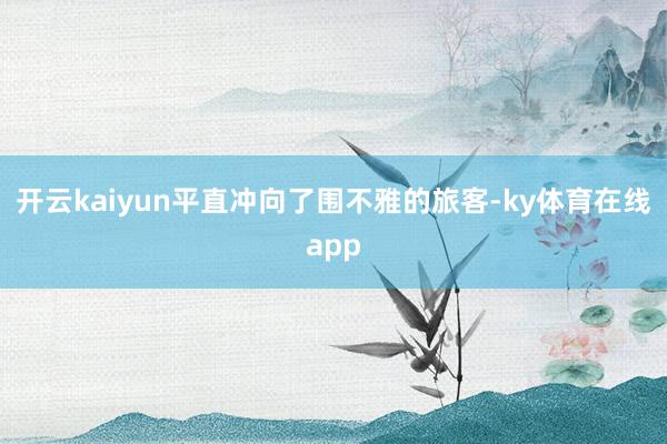 开云kaiyun平直冲向了围不雅的旅客-ky体育在线app