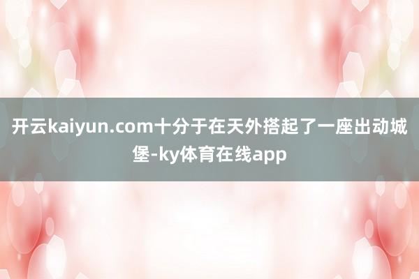 开云kaiyun.com十分于在天外搭起了一座出动城堡-ky体育在线app