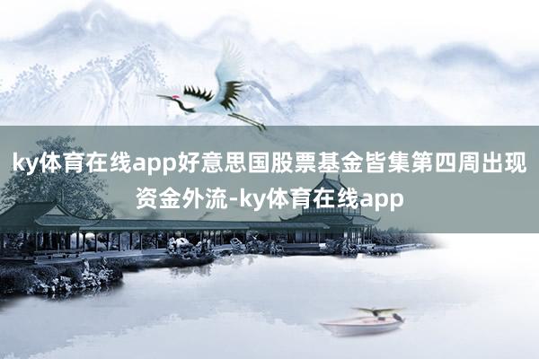 ky体育在线app好意思国股票基金皆集第四周出现资金外流-ky体育在线app