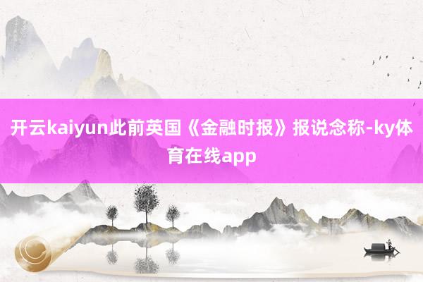 开云kaiyun此前英国《金融时报》报说念称-ky体育在线app