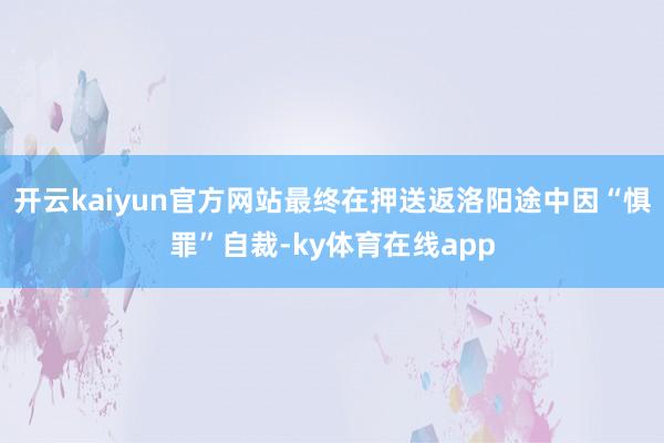开云kaiyun官方网站最终在押送返洛阳途中因“惧罪”自裁-ky体育在线app