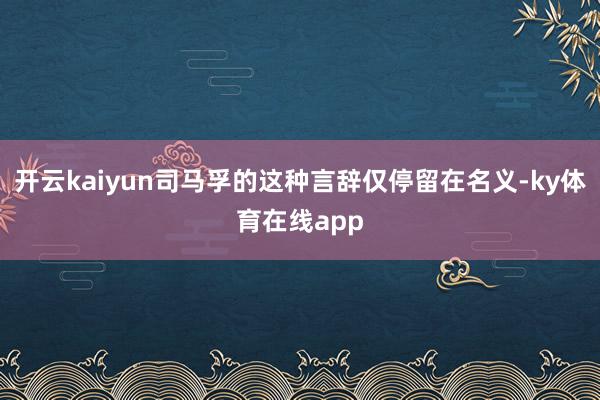 开云kaiyun司马孚的这种言辞仅停留在名义-ky体育在线app