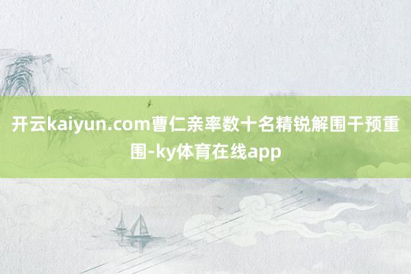 开云kaiyun.com曹仁亲率数十名精锐解围干预重围-ky体育在线app