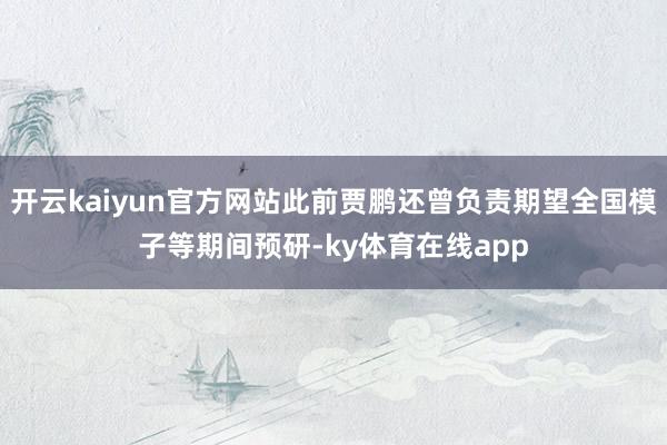 开云kaiyun官方网站此前贾鹏还曾负责期望全国模子等期间预研-ky体育在线app