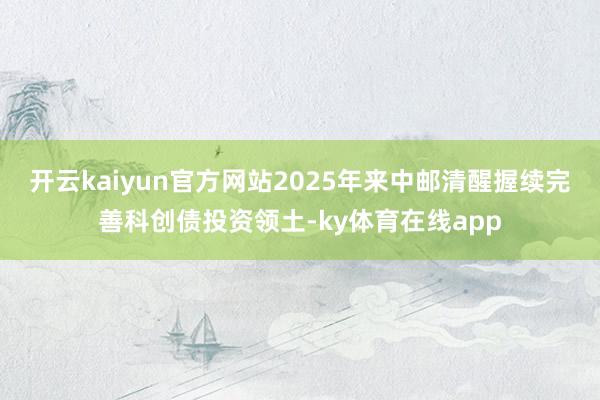 开云kaiyun官方网站2025年来中邮清醒握续完善科创债投资领土-ky体育在线app