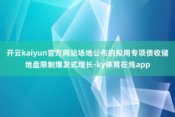 开云kaiyun官方网站场地公布的拟用专项债收储地盘限制爆发式增长-ky体育在线app