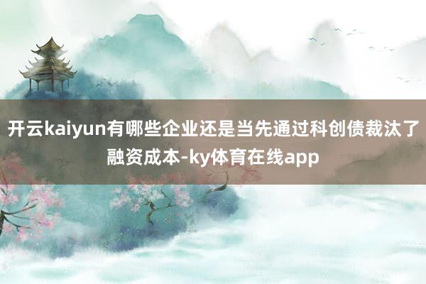 开云kaiyun有哪些企业还是当先通过科创债裁汰了融资成本-ky体育在线app