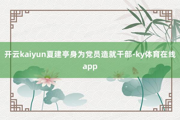 开云kaiyun夏建亭身为党员造就干部-ky体育在线app