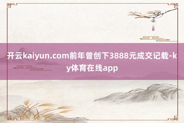 开云kaiyun.com前年曾创下3888元成交记载-ky体育在线app
