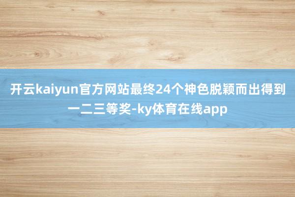 开云kaiyun官方网站最终24个神色脱颖而出得到一二三等奖-ky体育在线app