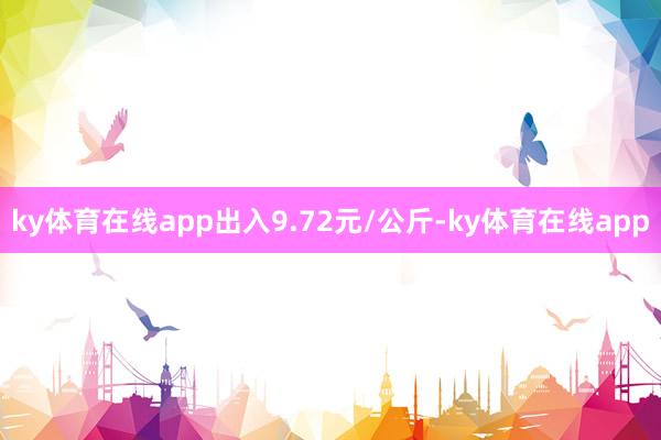 ky体育在线app出入9.72元/公斤-ky体育在线app
