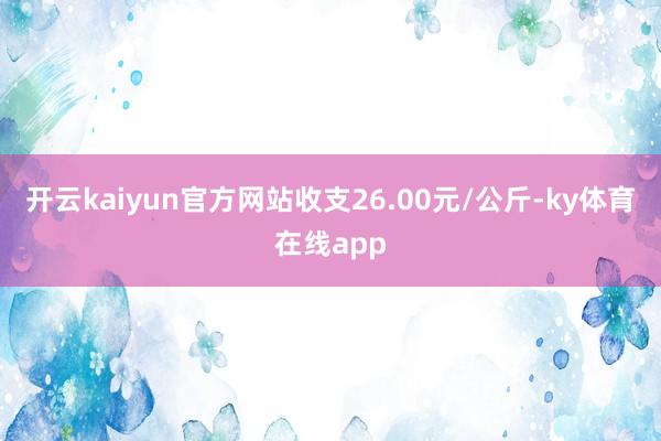 开云kaiyun官方网站收支26.00元/公斤-ky体育在线app