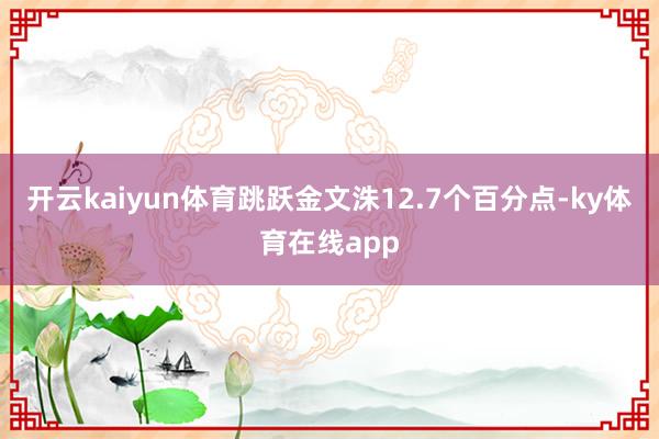 开云kaiyun体育跳跃金文洙12.7个百分点-ky体育在线app