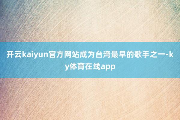 开云kaiyun官方网站成为台湾最早的歌手之一-ky体育在线app