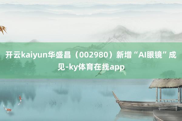 开云kaiyun华盛昌（002980）新增“AI眼镜”成见-ky体育在线app