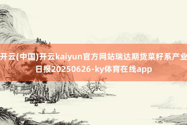 开云(中国)开云kaiyun官方网站瑞达期货菜籽系产业日报20250626-ky体育在线app