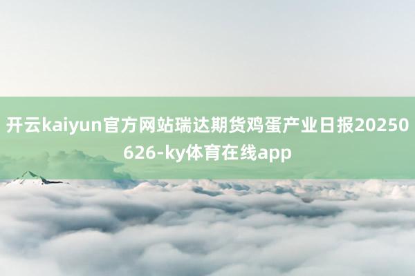 开云kaiyun官方网站瑞达期货鸡蛋产业日报20250626-ky体育在线app