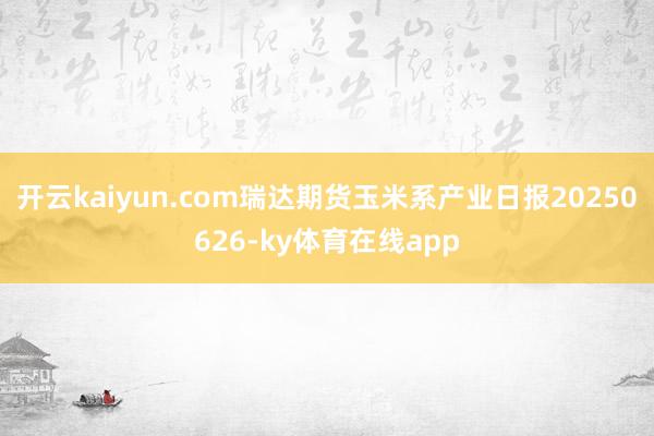 开云kaiyun.com瑞达期货玉米系产业日报20250626-ky体育在线app