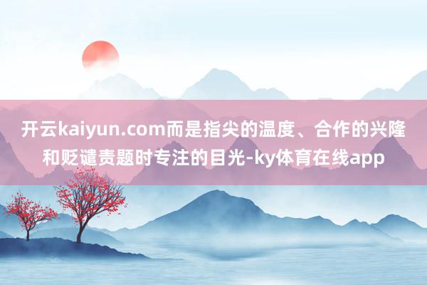 开云kaiyun.com而是指尖的温度、合作的兴隆和贬谴责题时专注的目光-ky体育在线app