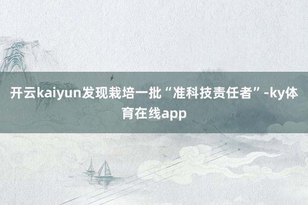 开云kaiyun发现栽培一批“准科技责任者”-ky体育在线app