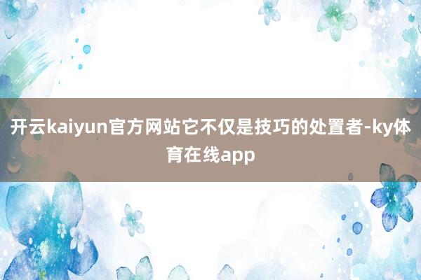 开云kaiyun官方网站它不仅是技巧的处置者-ky体育在线app