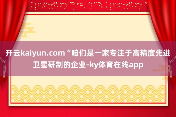 开云kaiyun.com“咱们是一家专注于高精度先进卫星研制的企业-ky体育在线app