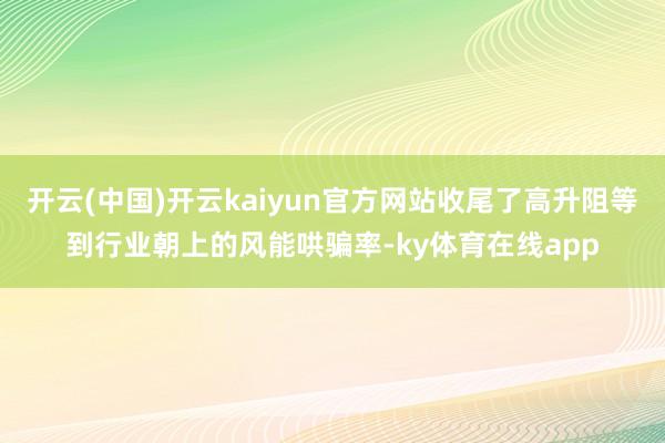 开云(中国)开云kaiyun官方网站收尾了高升阻等到行业朝上的风能哄骗率-ky体育在线app