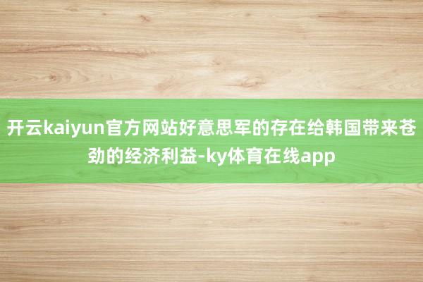 开云kaiyun官方网站好意思军的存在给韩国带来苍劲的经济利益-ky体育在线app