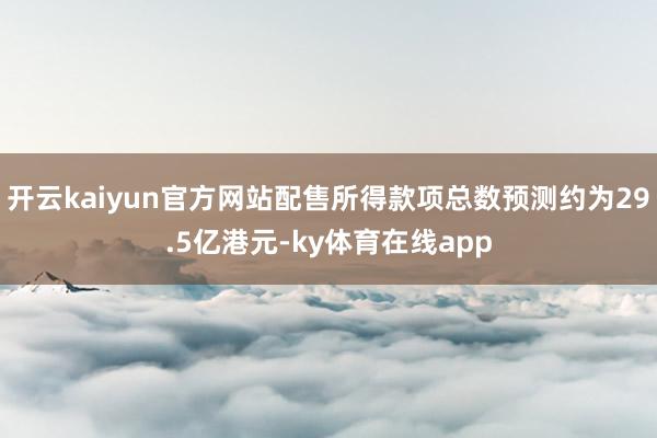 开云kaiyun官方网站配售所得款项总数预测约为29.5亿港元-ky体育在线app