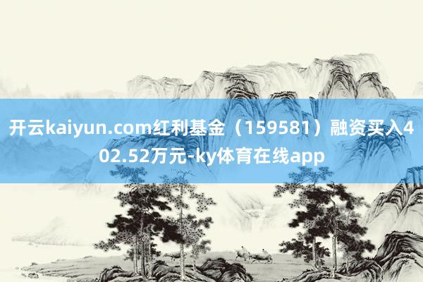 开云kaiyun.com红利基金（159581）融资买入402.52万元-ky体育在线app