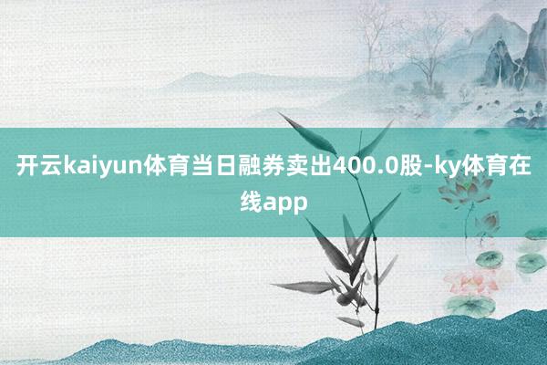 开云kaiyun体育当日融券卖出400.0股-ky体育在线app