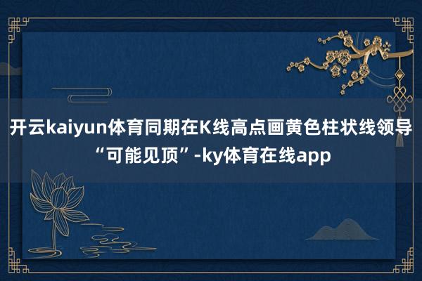 开云kaiyun体育同期在K线高点画黄色柱状线领导“可能见顶”-ky体育在线app