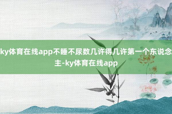 ky体育在线app不睡不尿数几许得几许第一个东说念主-ky体育在线app