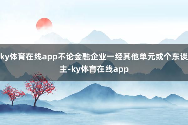 ky体育在线app不论金融企业一经其他单元或个东谈主-ky体育在线app