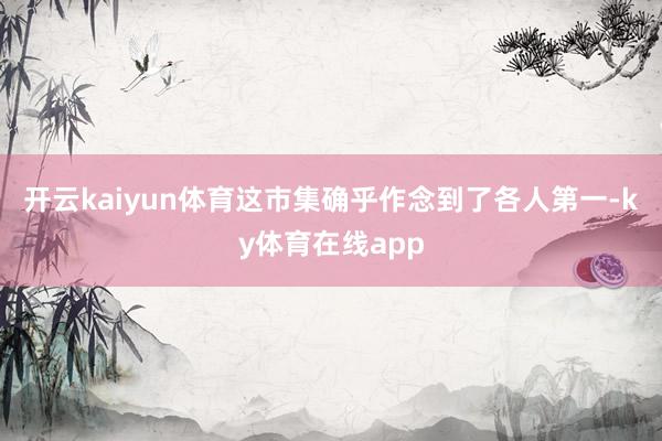 开云kaiyun体育这市集确乎作念到了各人第一-ky体育在线app