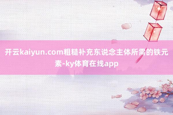 开云kaiyun.com粗糙补充东说念主体所需的铁元素-ky体育在线app