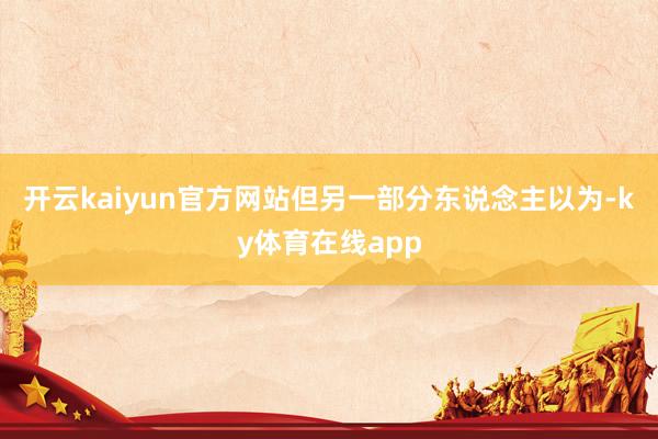 开云kaiyun官方网站但另一部分东说念主以为-ky体育在线app