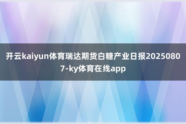 开云kaiyun体育瑞达期货白糖产业日报20250807-ky体育在线app