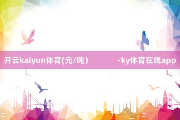 开云kaiyun体育(元/吨）            -ky体育在线app