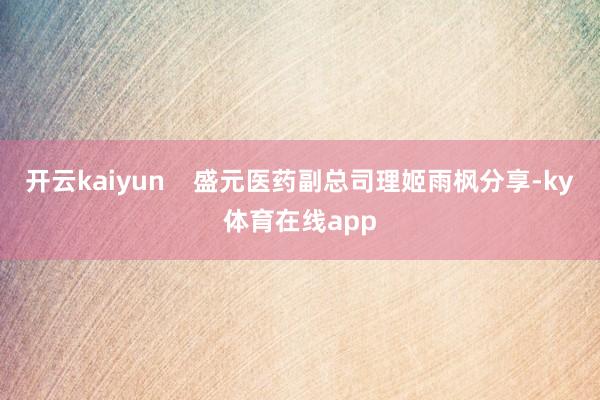 开云kaiyun    盛元医药副总司理姬雨枫分享-ky体育在线app