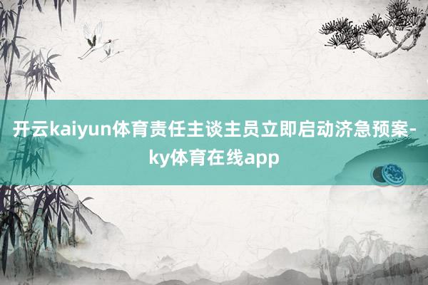 开云kaiyun体育责任主谈主员立即启动济急预案-ky体育在线app
