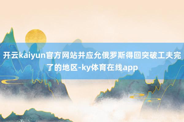 开云kaiyun官方网站并应允俄罗斯得回突破工夫完了的地区-ky体育在线app