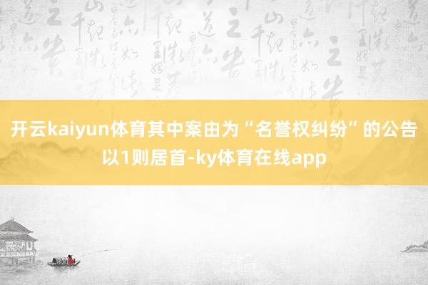 开云kaiyun体育其中案由为“名誉权纠纷”的公告以1则居首-ky体育在线app