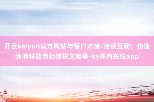 开云kaiyun官方网站与客户对接/洽谈互助；伪造洲明科技商标授权文献等-ky体育在线app